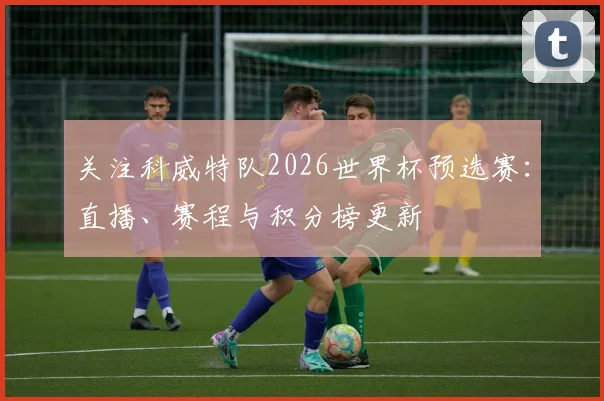 关注科威特队2026世界杯预选赛：直播、赛程与积分榜更新