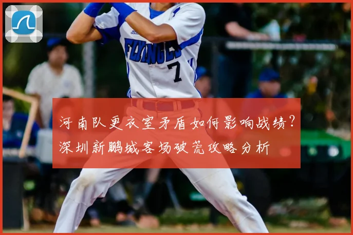 河南队更衣室矛盾如何影响战绩?深圳新鹏城客场破荒攻略分析