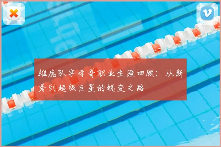 雄鹿队字母哥职业生涯回顾：从新秀到超级巨星的蜕变之路