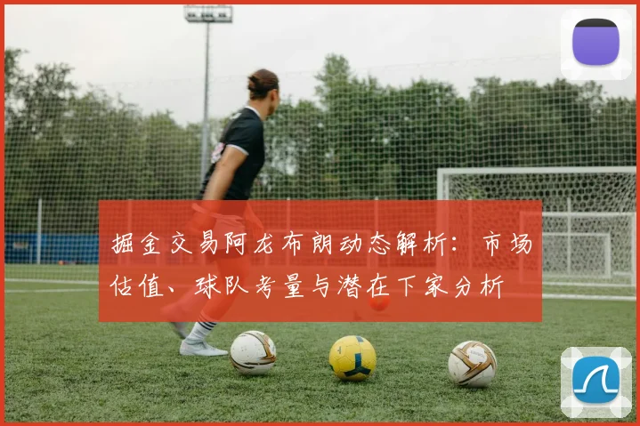 掘金交易阿龙布朗动态解析:市场估值、球队考量与潜在下家分析