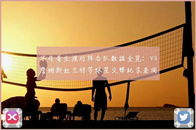 字母哥生涯对阵各队数据全览：vs詹姆斯杜兰特等球星交锋纪录查询指南