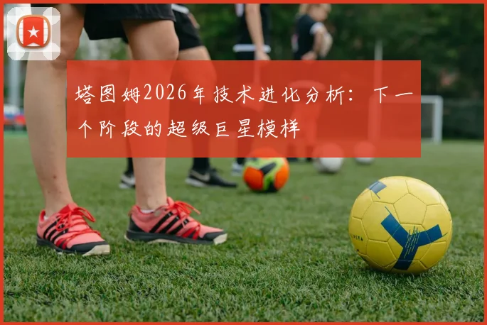 塔图姆2026年技术进化分析:下一个阶段的超级巨星模样