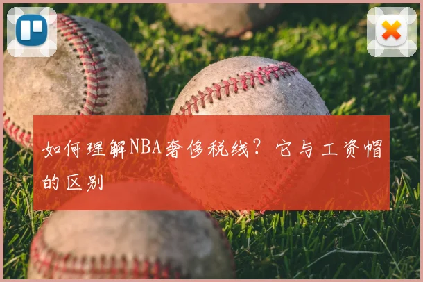 如何理解NBA奢侈税线?它与工资帽的区别