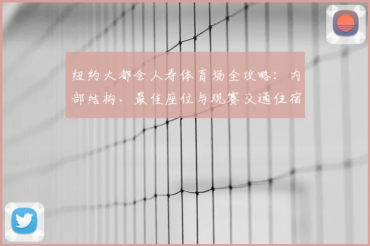 纽约大都会人寿体育场全攻略:内部结构、最佳座位与观赛交通住宿指南