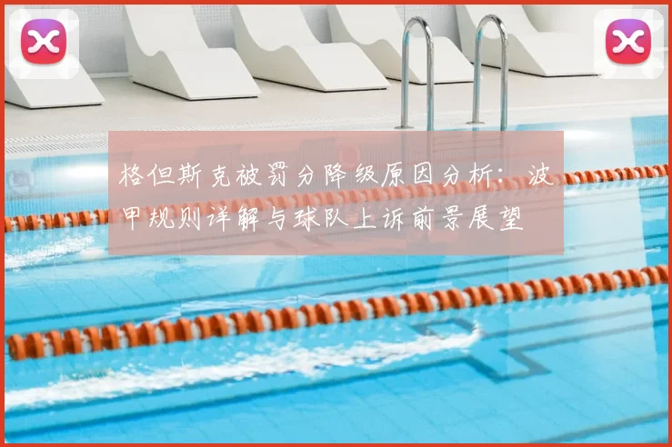 格但斯克被罚分降级原因分析:波甲规则详解与球队上诉前景展望