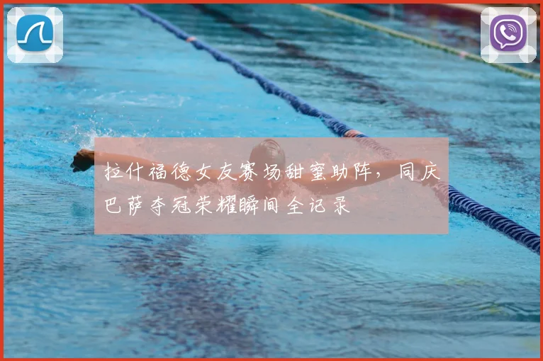拉什福德女友赛场甜蜜助阵,同庆巴萨夺冠荣耀瞬间全记录