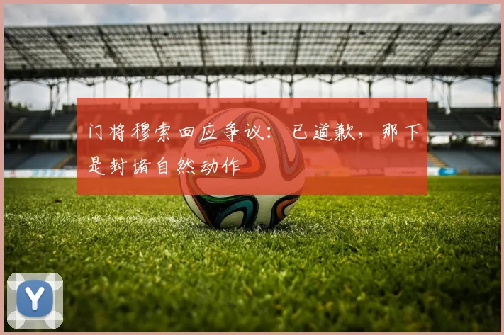 门将穆索回应争议:已道歉,那下是封堵自然动作