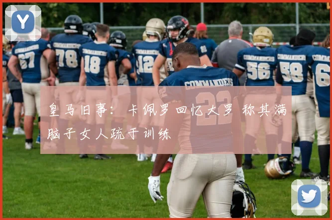皇马旧事:卡佩罗回忆大罗 称其满脑子女人疏于训练