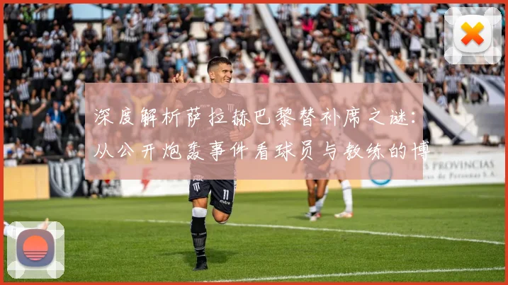 深度解析萨拉赫巴黎替补席之谜:从公开炮轰事件看球员与教练的博弈
